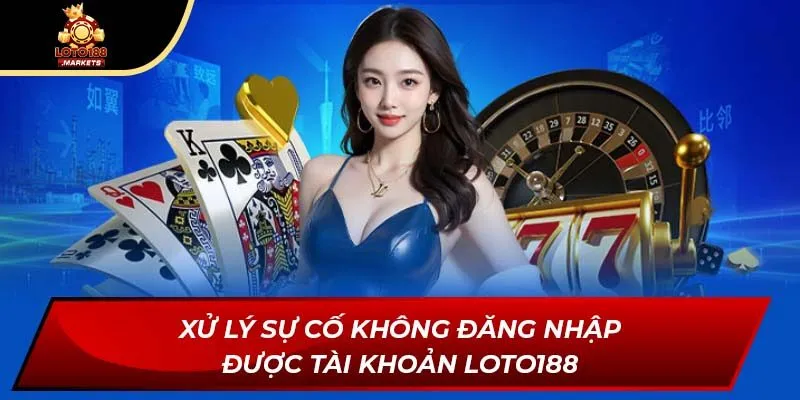 Xử lý sự cố không đăng nhập được tài khoản Loto188